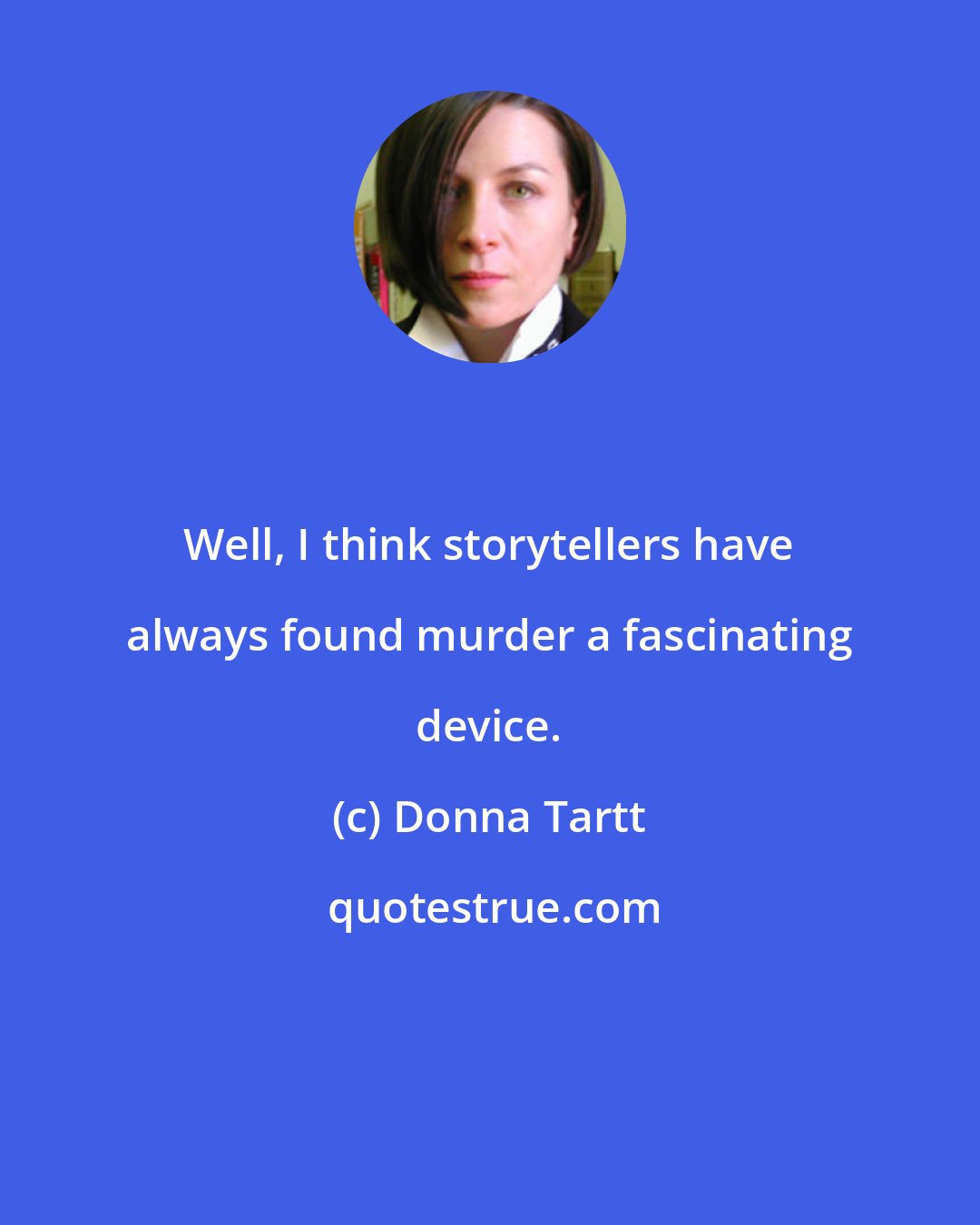Donna Tartt: Well, I think storytellers have always found murder a fascinating device.