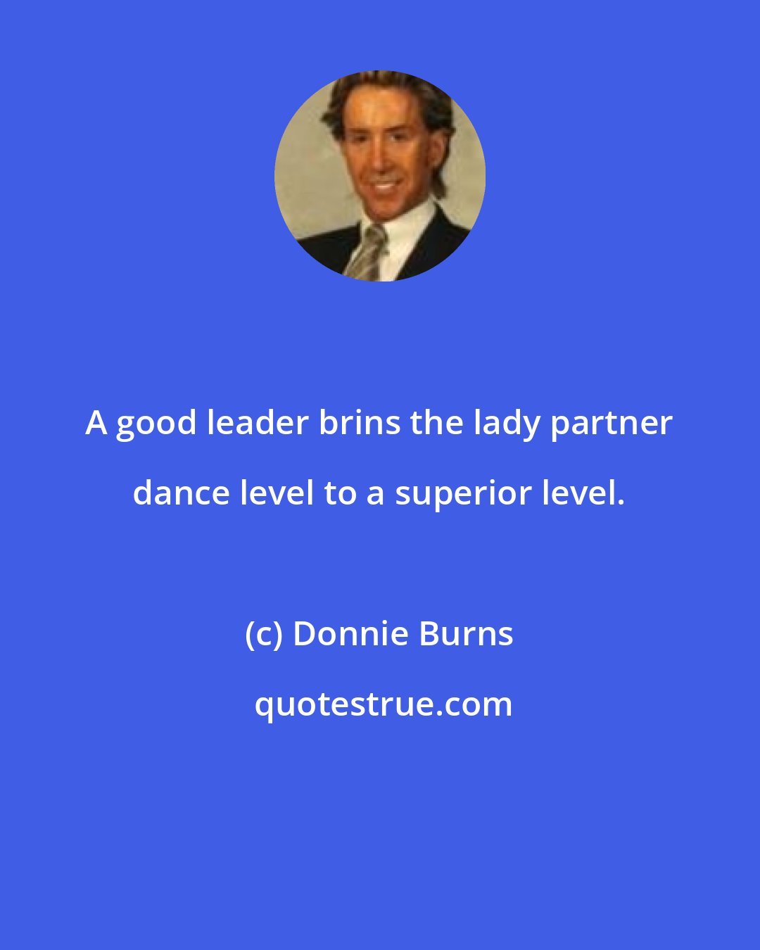 Donnie Burns: A good leader brins the lady partner dance level to a superior level.