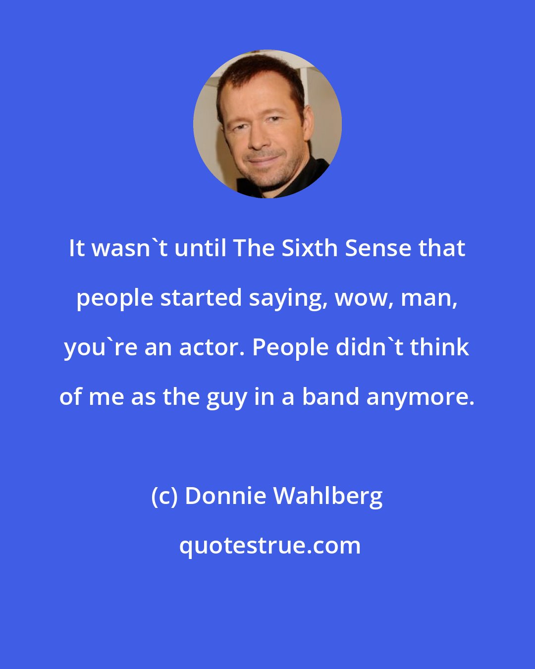 Donnie Wahlberg: It wasn't until The Sixth Sense that people started saying, wow, man, you're an actor. People didn't think of me as the guy in a band anymore.