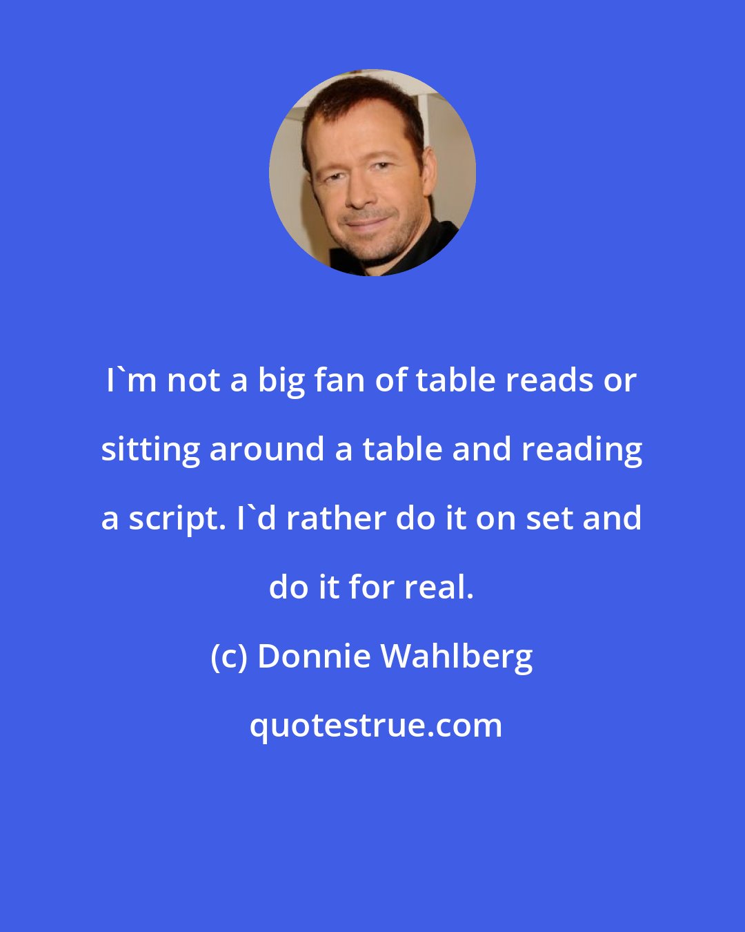 Donnie Wahlberg: I'm not a big fan of table reads or sitting around a table and reading a script. I'd rather do it on set and do it for real.