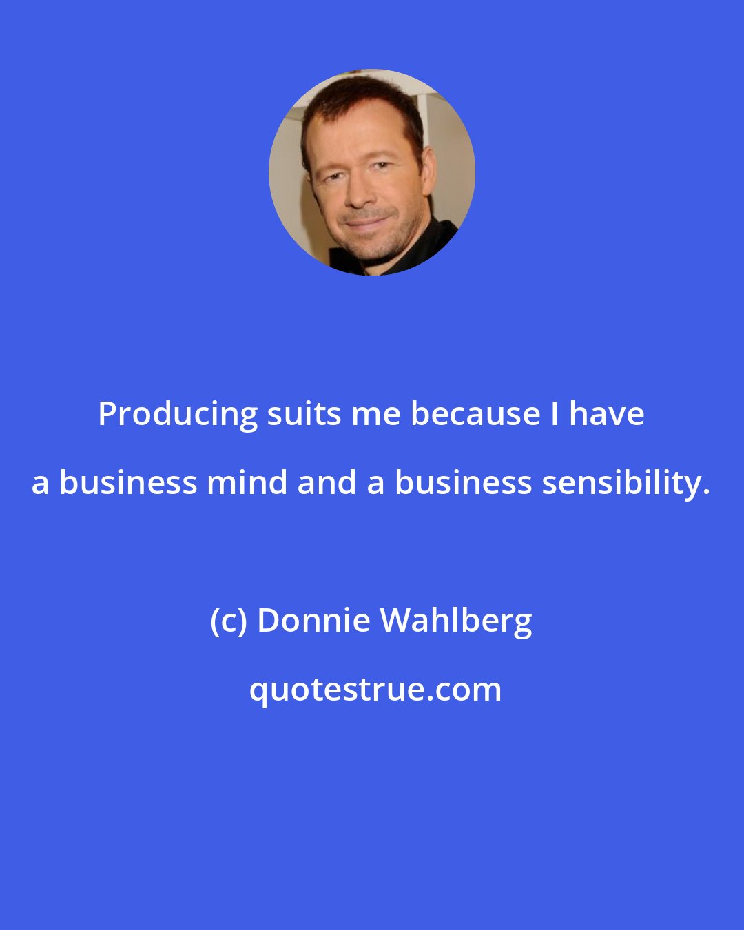 Donnie Wahlberg: Producing suits me because I have a business mind and a business sensibility.