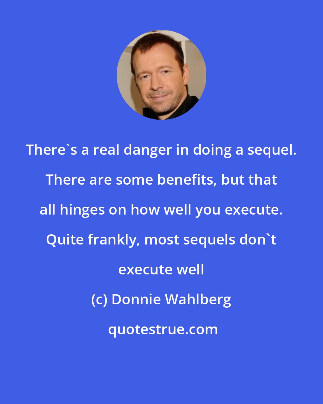 Donnie Wahlberg: There's a real danger in doing a sequel. There are some benefits, but that all hinges on how well you execute. Quite frankly, most sequels don't execute well