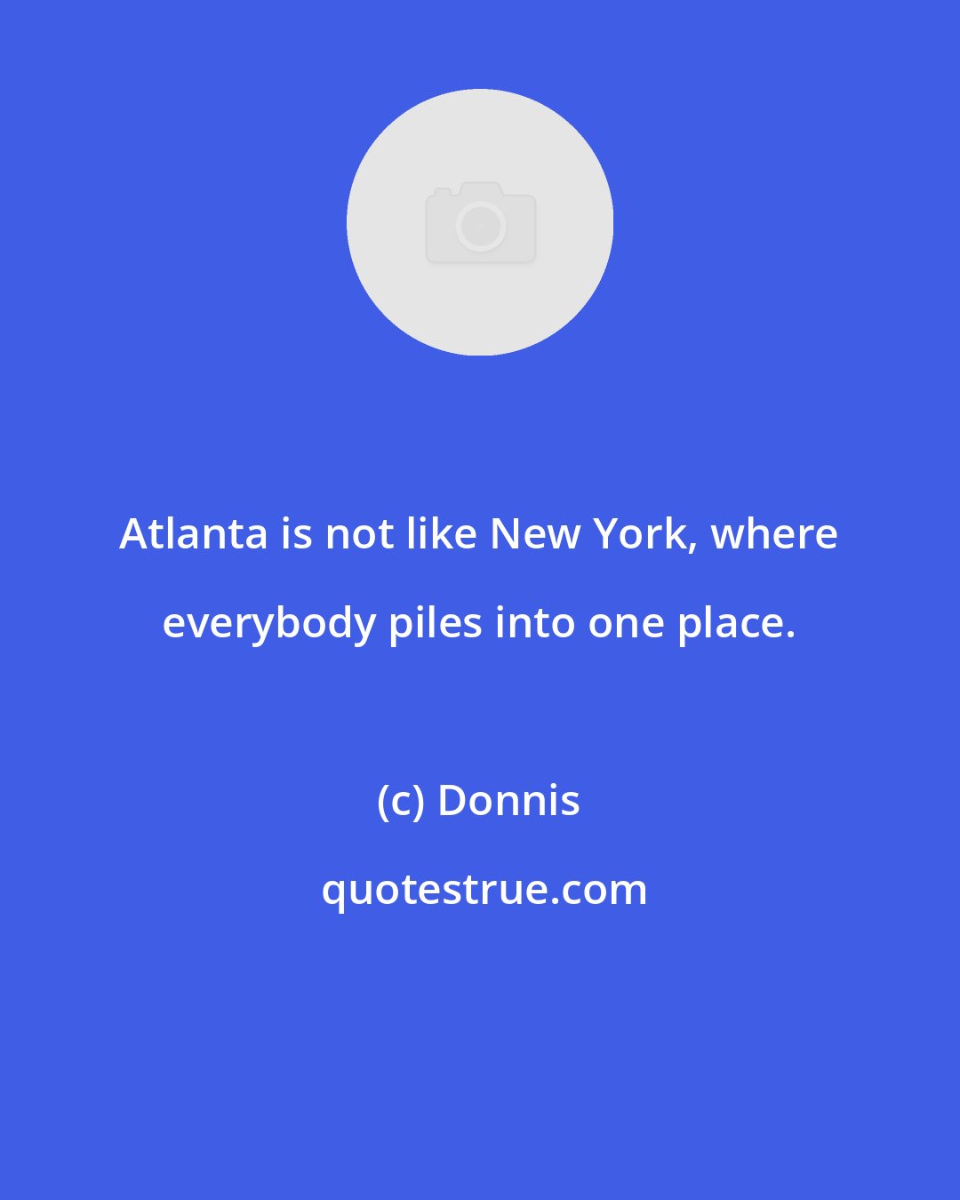 Donnis: Atlanta is not like New York, where everybody piles into one place.