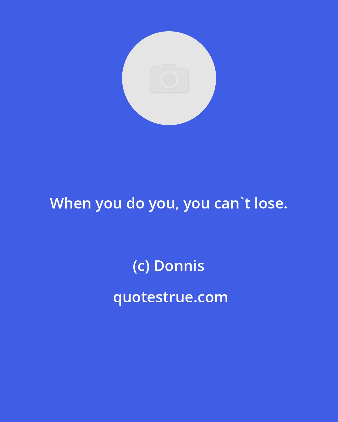 Donnis: When you do you, you can't lose.