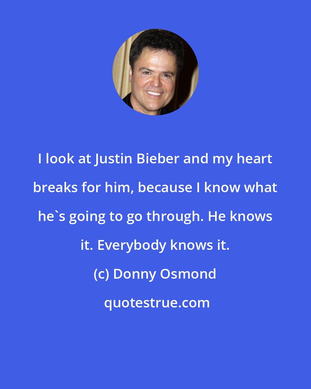 Donny Osmond: I look at Justin Bieber and my heart breaks for him, because I know what he's going to go through. He knows it. Everybody knows it.