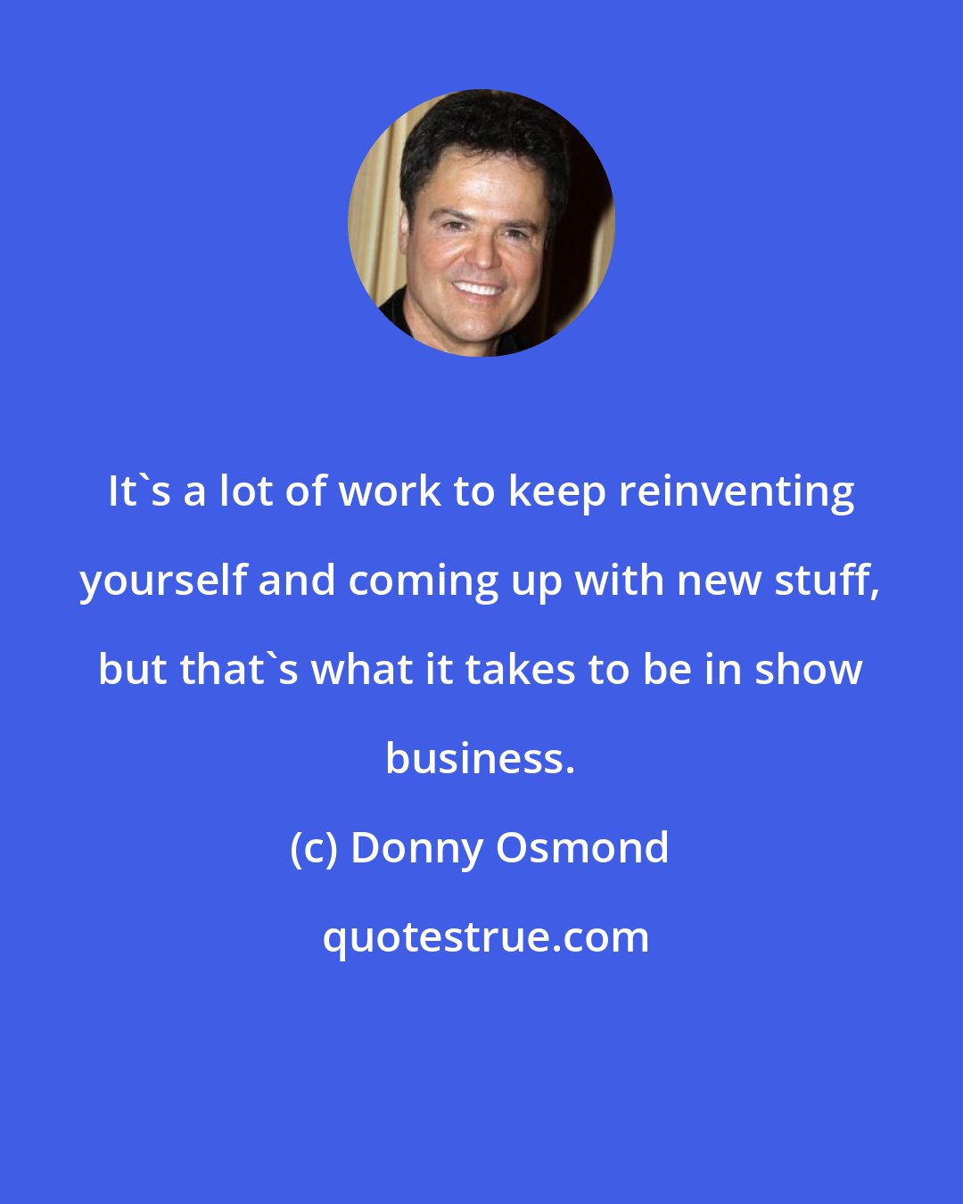 Donny Osmond: It's a lot of work to keep reinventing yourself and coming up with new stuff, but that's what it takes to be in show business.