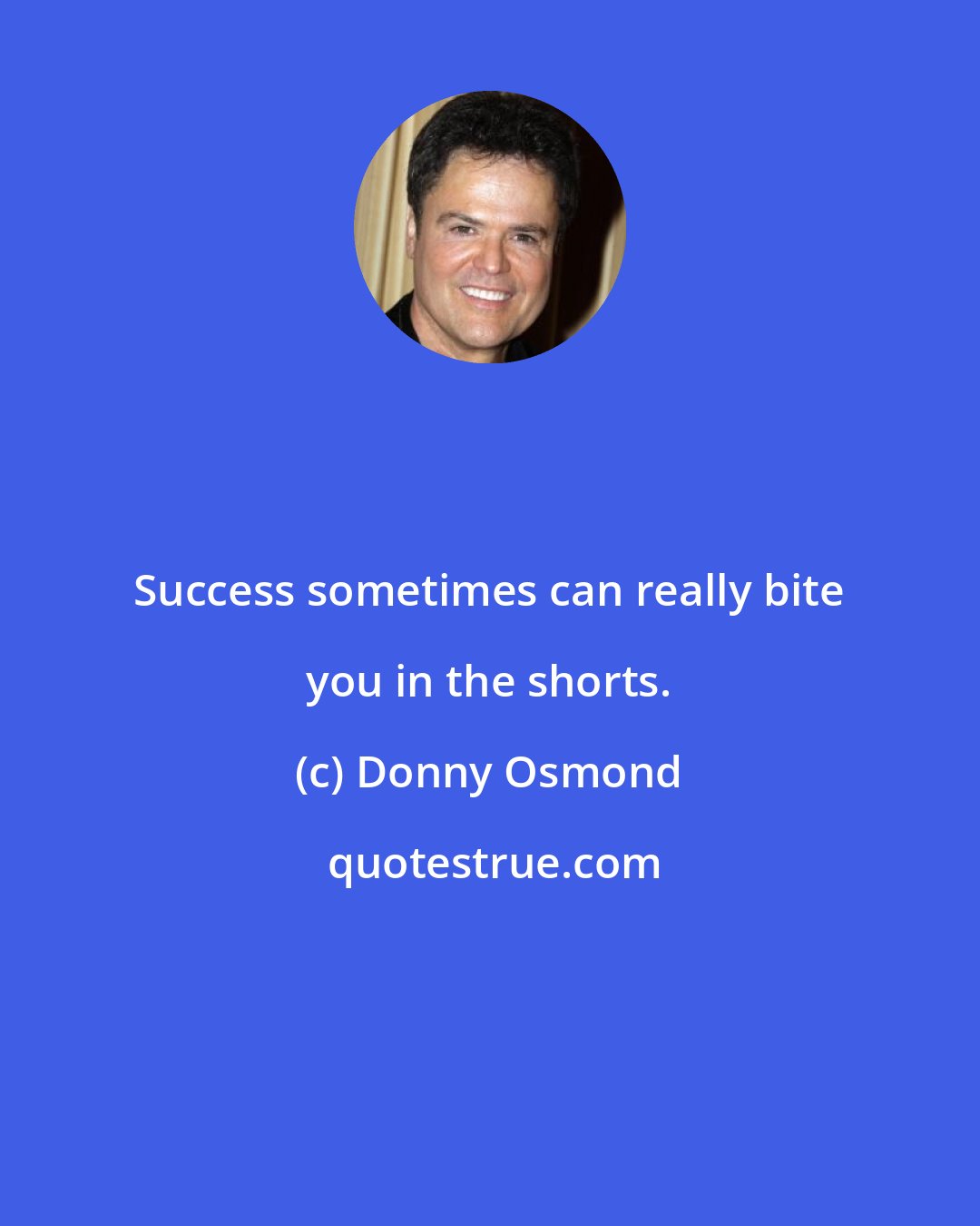 Donny Osmond: Success sometimes can really bite you in the shorts.