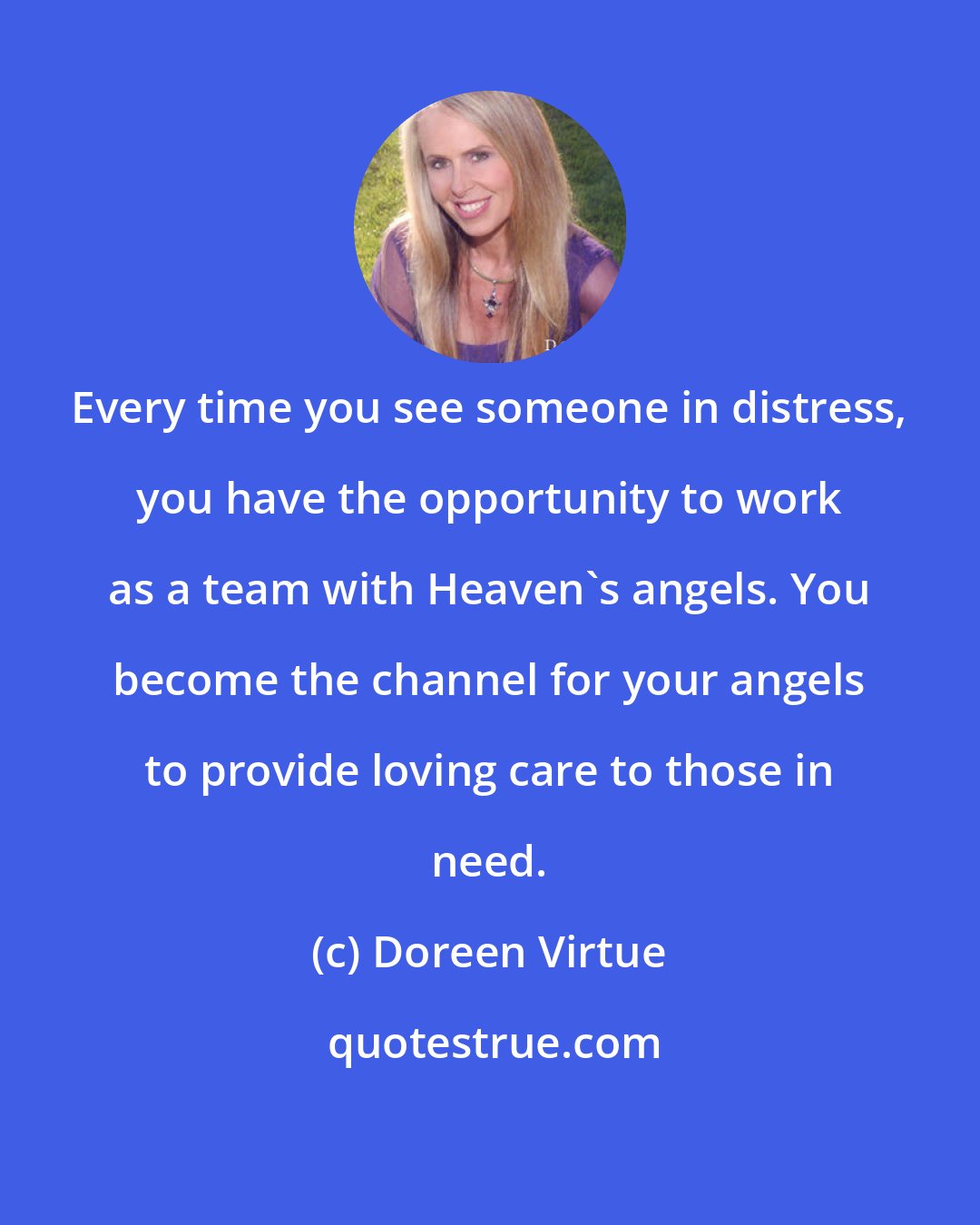 Doreen Virtue: Every time you see someone in distress, you have the opportunity to work as a team with Heaven's angels. You become the channel for your angels to provide loving care to those in need.