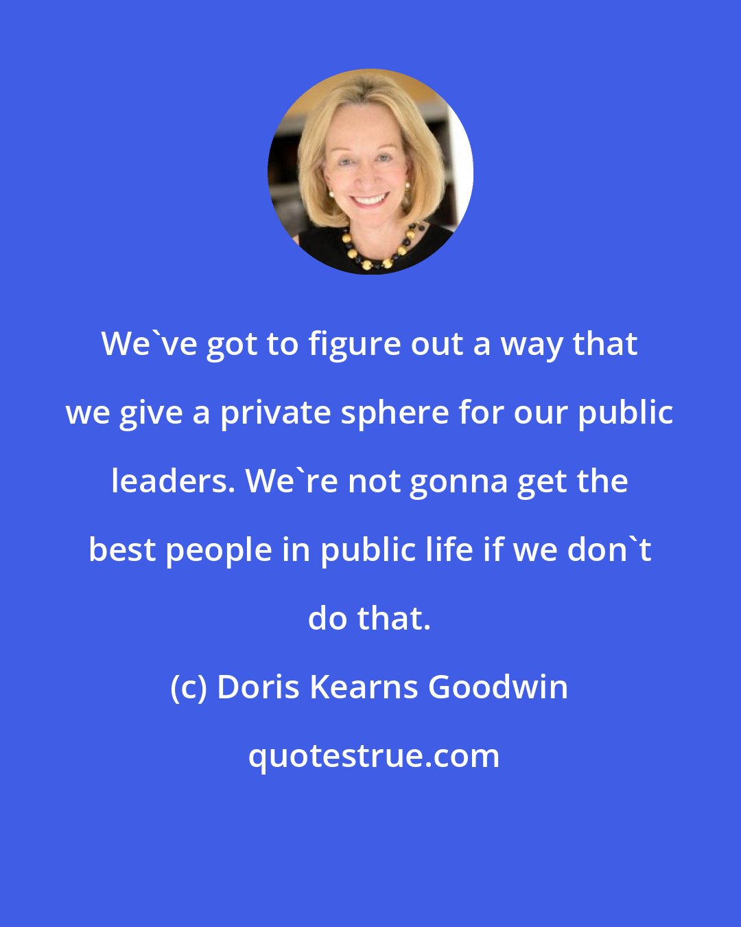 Doris Kearns Goodwin: We've got to figure out a way that we give a private sphere for our public leaders. We're not gonna get the best people in public life if we don't do that.