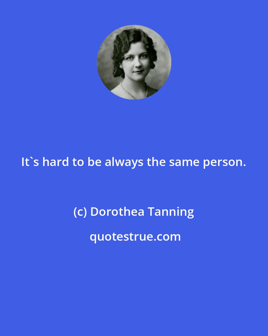 Dorothea Tanning: It's hard to be always the same person.