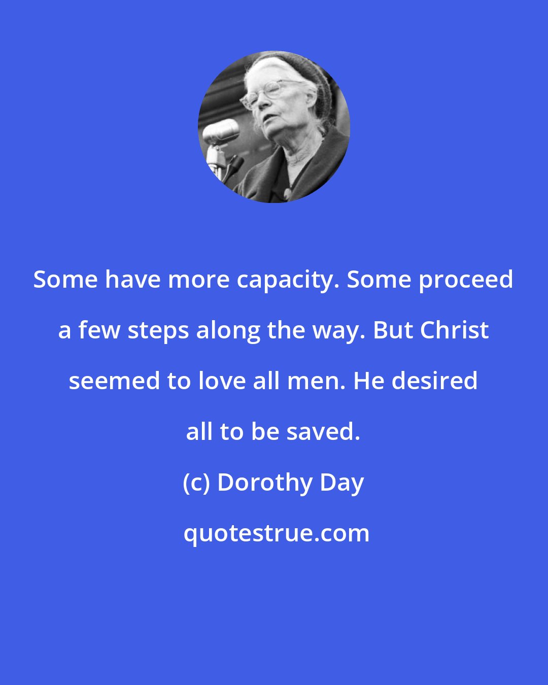 Dorothy Day: Some have more capacity. Some proceed a few steps along the way. But Christ seemed to love all men. He desired all to be saved.