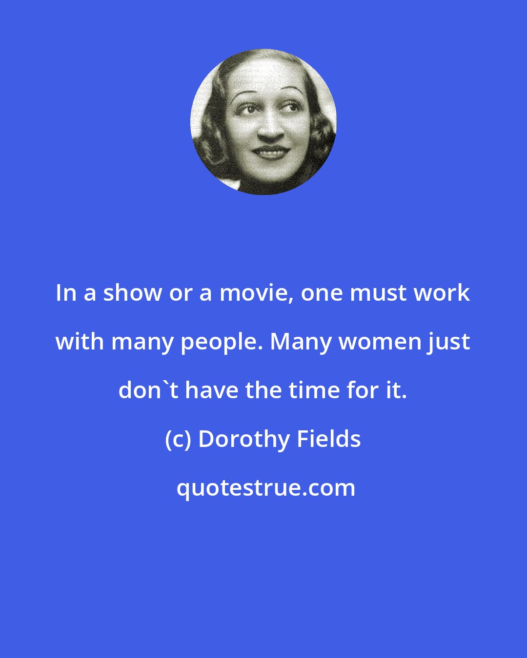 Dorothy Fields: In a show or a movie, one must work with many people. Many women just don't have the time for it.
