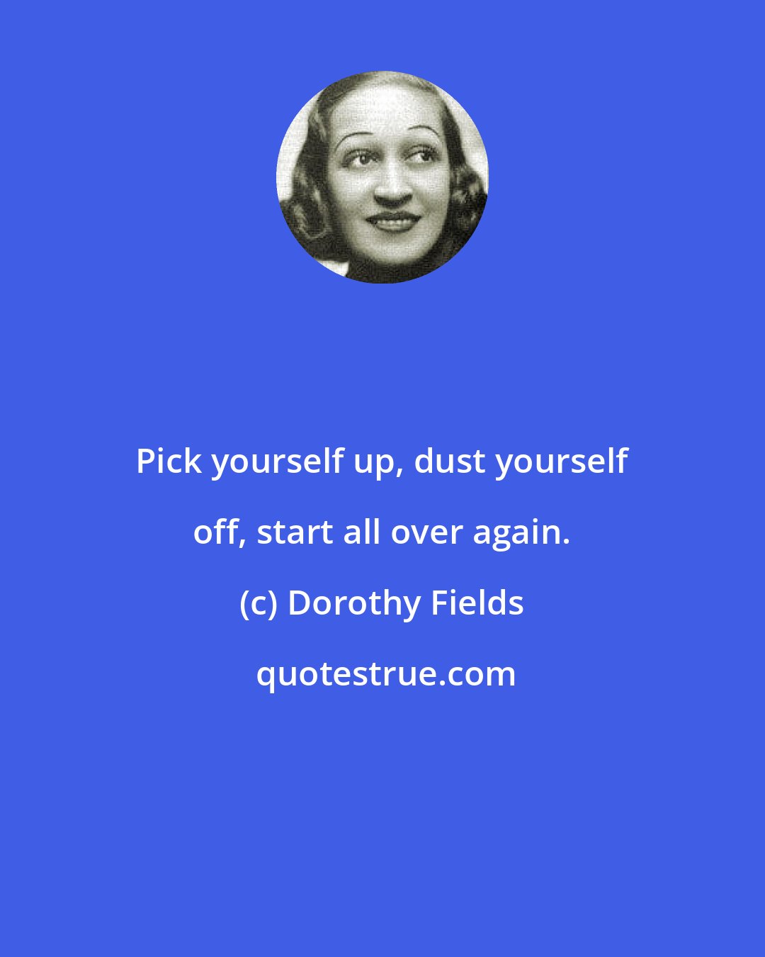 Dorothy Fields: Pick yourself up, dust yourself off, start all over again.