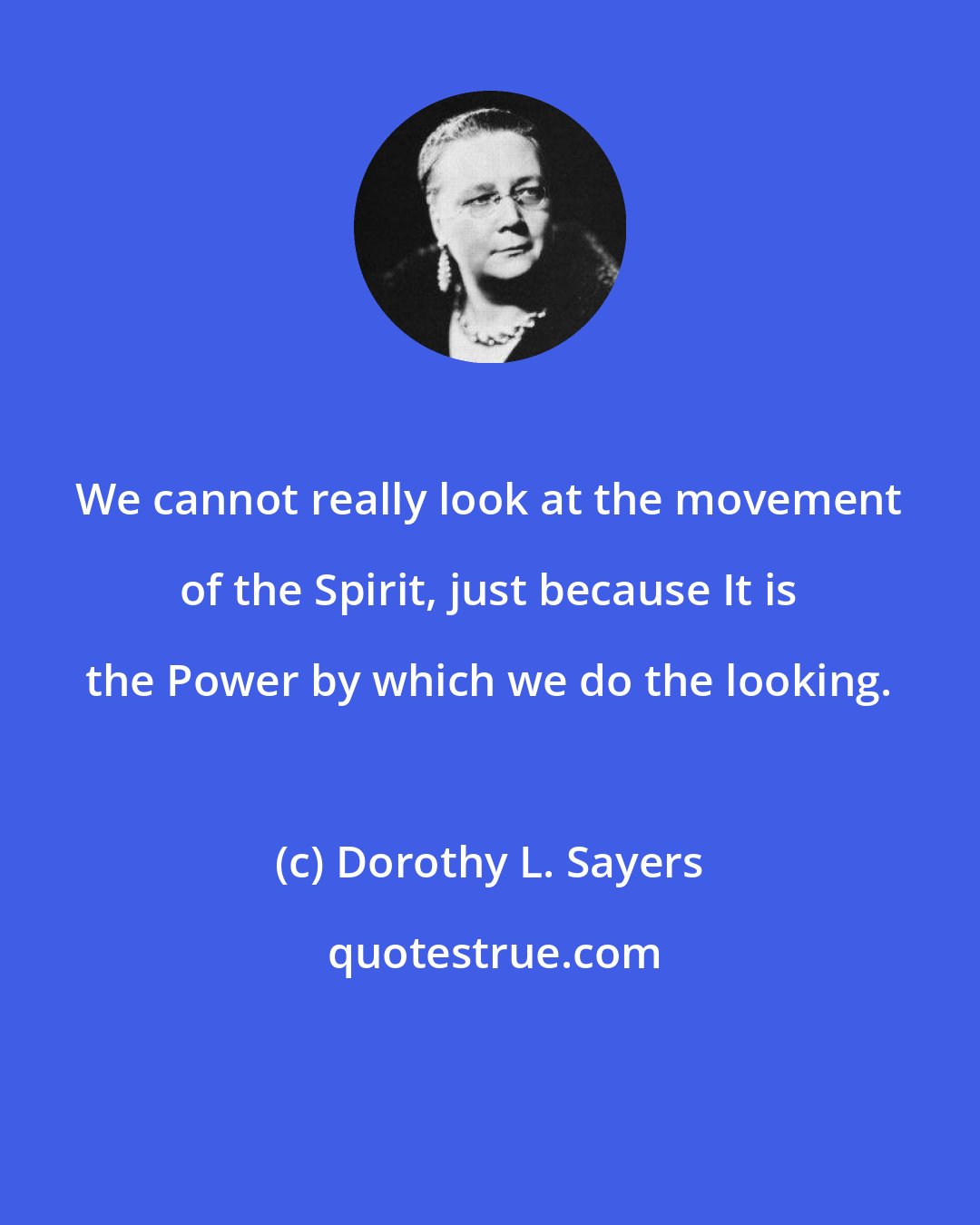 Dorothy L. Sayers: We cannot really look at the movement of the Spirit, just because It is the Power by which we do the looking.