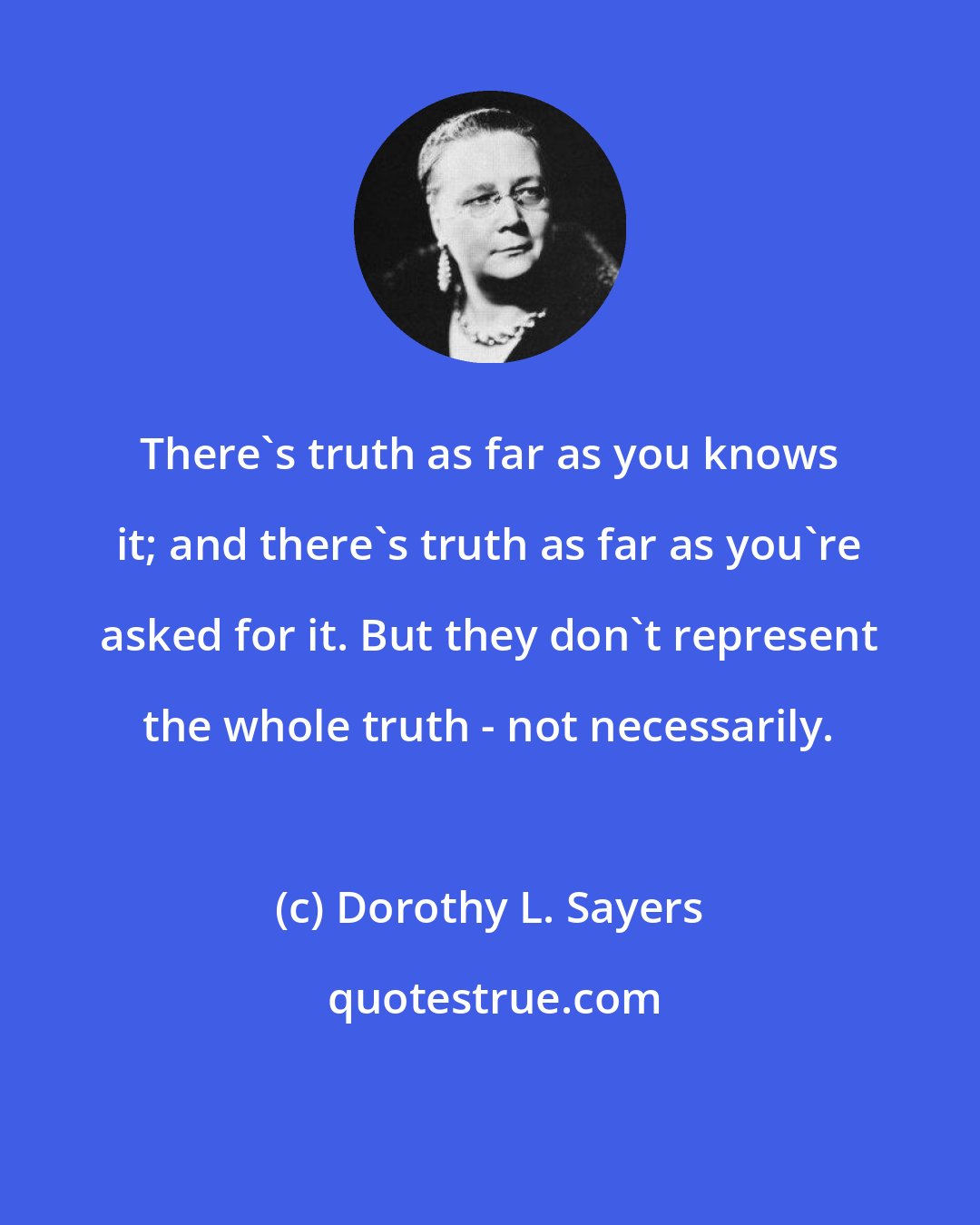 Dorothy L. Sayers: There's truth as far as you knows it; and there's truth as far as you're asked for it. But they don't represent the whole truth - not necessarily.