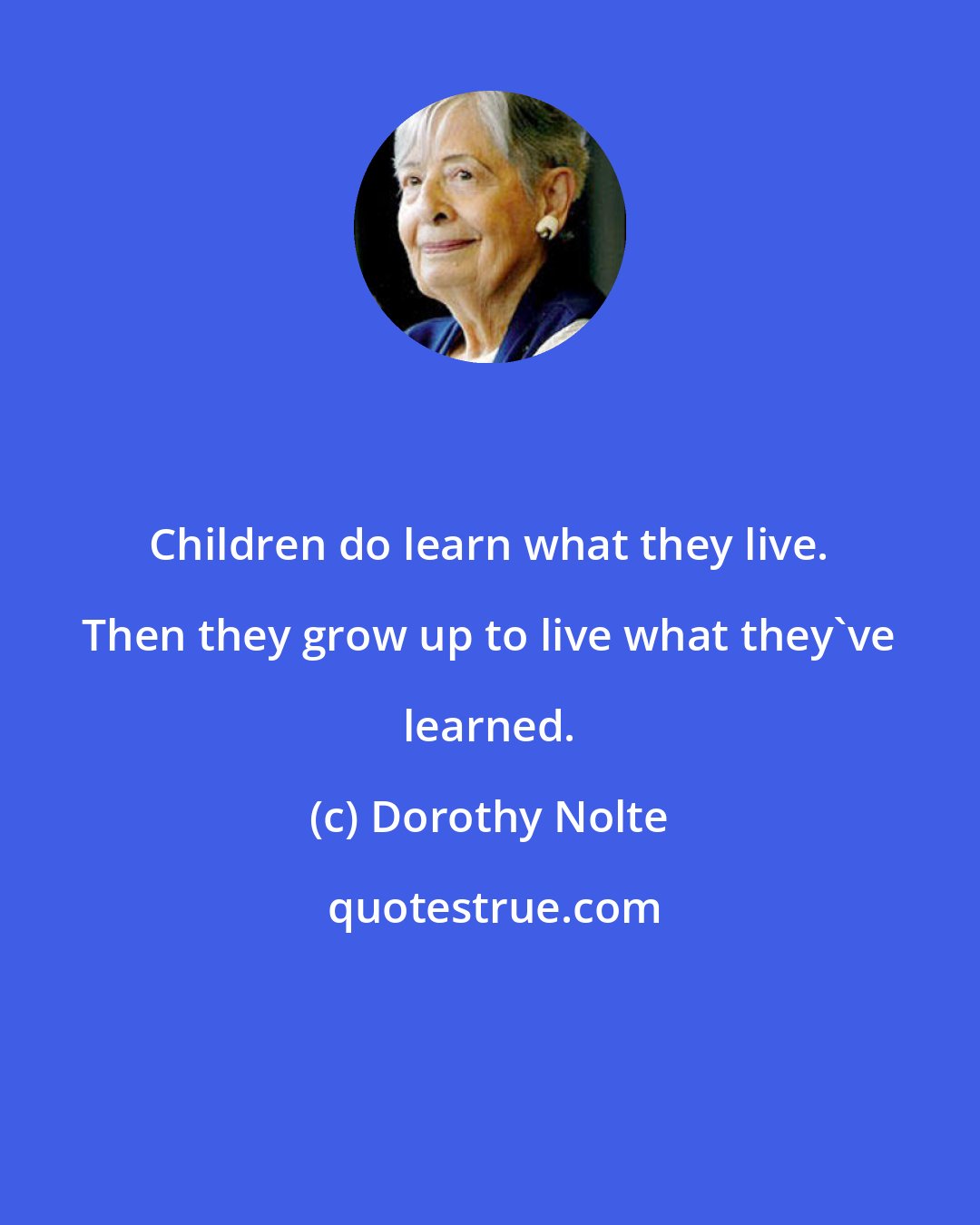 Dorothy Nolte: Children do learn what they live. Then they grow up to live what they've learned.