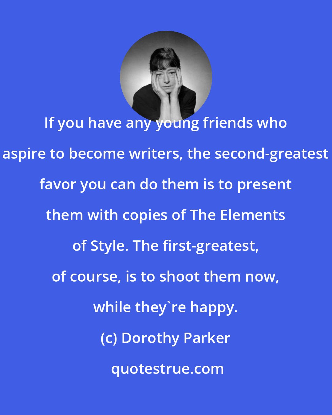 Dorothy Parker: If you have any young friends who aspire to become writers, the second-greatest favor you can do them is to present them with copies of The Elements of Style. The first-greatest, of course, is to shoot them now, while they're happy.