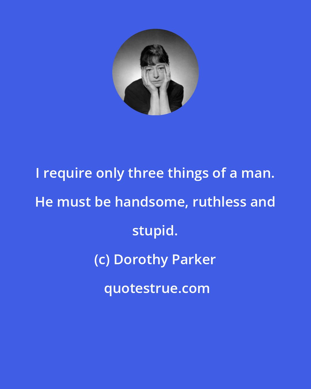 Dorothy Parker: I require only three things of a man. He must be handsome, ruthless and stupid.
