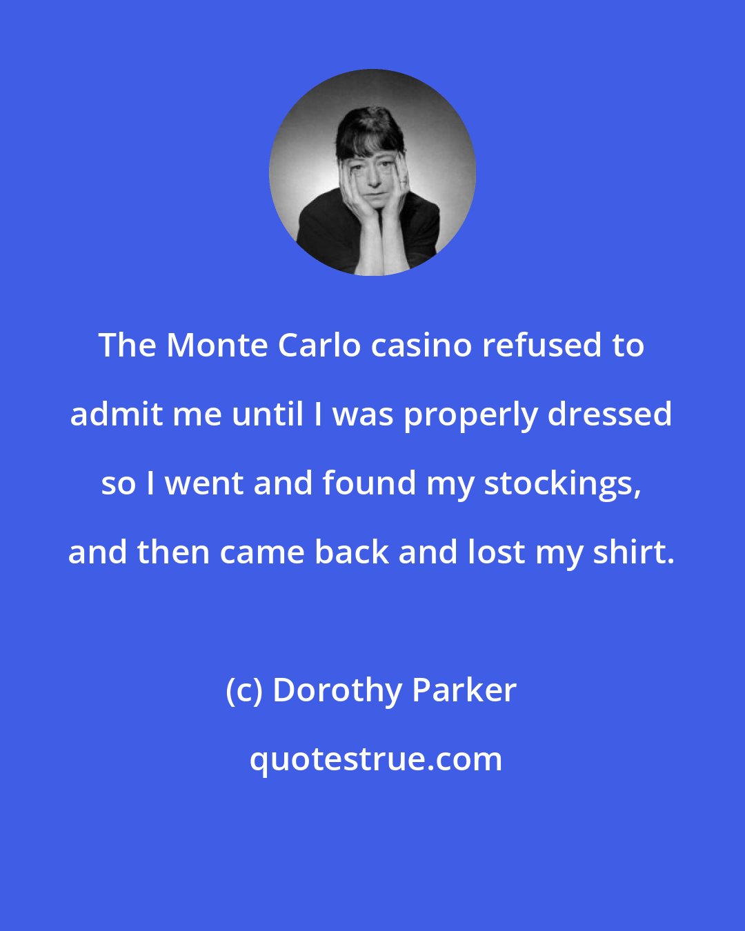 Dorothy Parker: The Monte Carlo casino refused to admit me until I was properly dressed so I went and found my stockings, and then came back and lost my shirt.