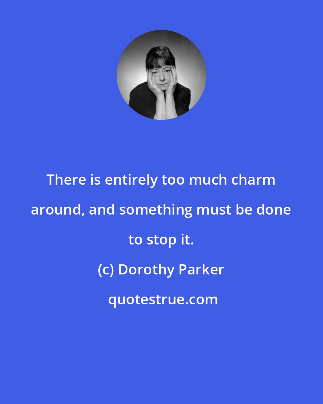 Dorothy Parker: There is entirely too much charm around, and something must be done to stop it.