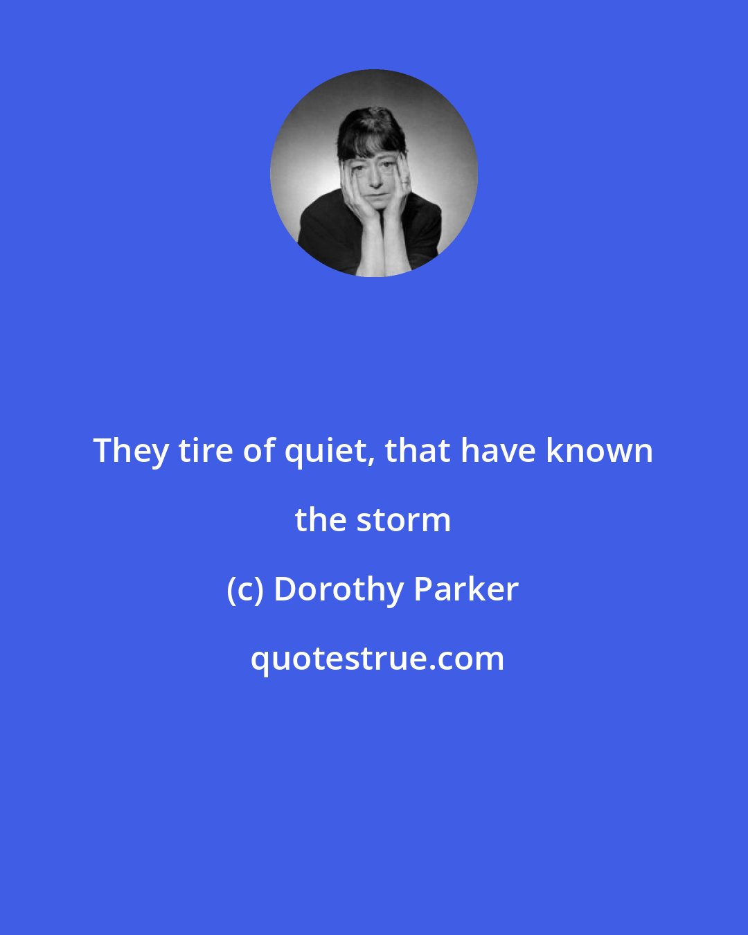 Dorothy Parker: They tire of quiet, that have known the storm