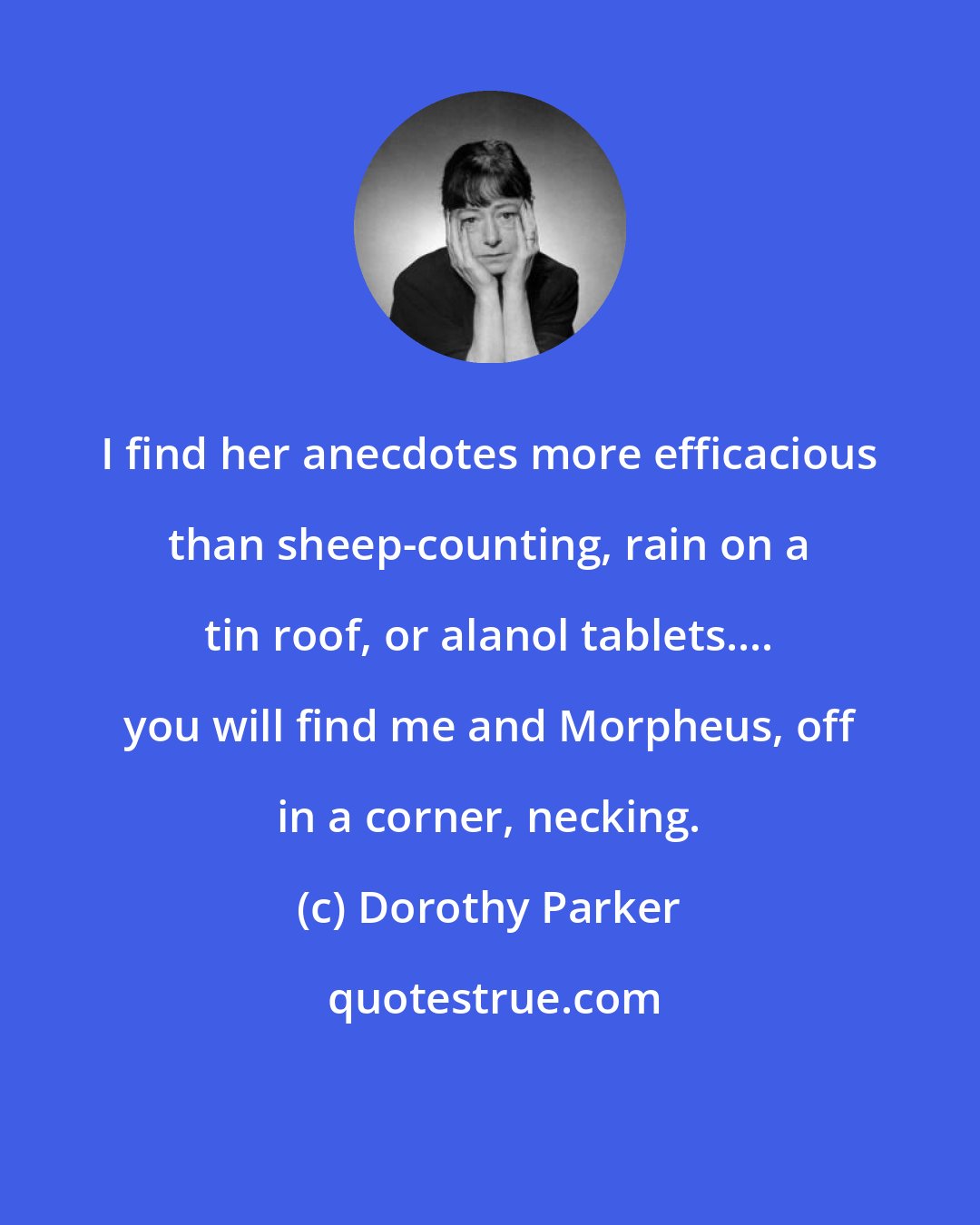 Dorothy Parker: I find her anecdotes more efficacious than sheep-counting, rain on a tin roof, or alanol tablets.... you will find me and Morpheus, off in a corner, necking.