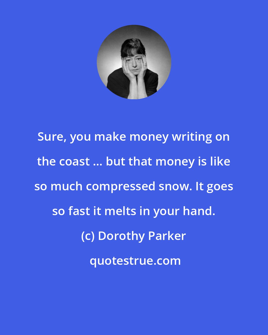 Dorothy Parker: Sure, you make money writing on the coast ... but that money is like so much compressed snow. It goes so fast it melts in your hand.