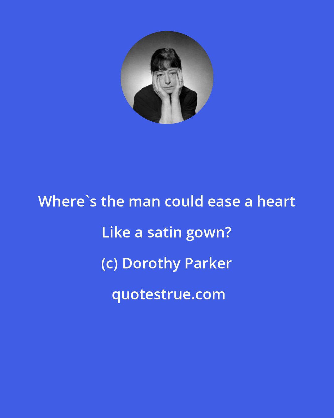 Dorothy Parker: Where's the man could ease a heart Like a satin gown?