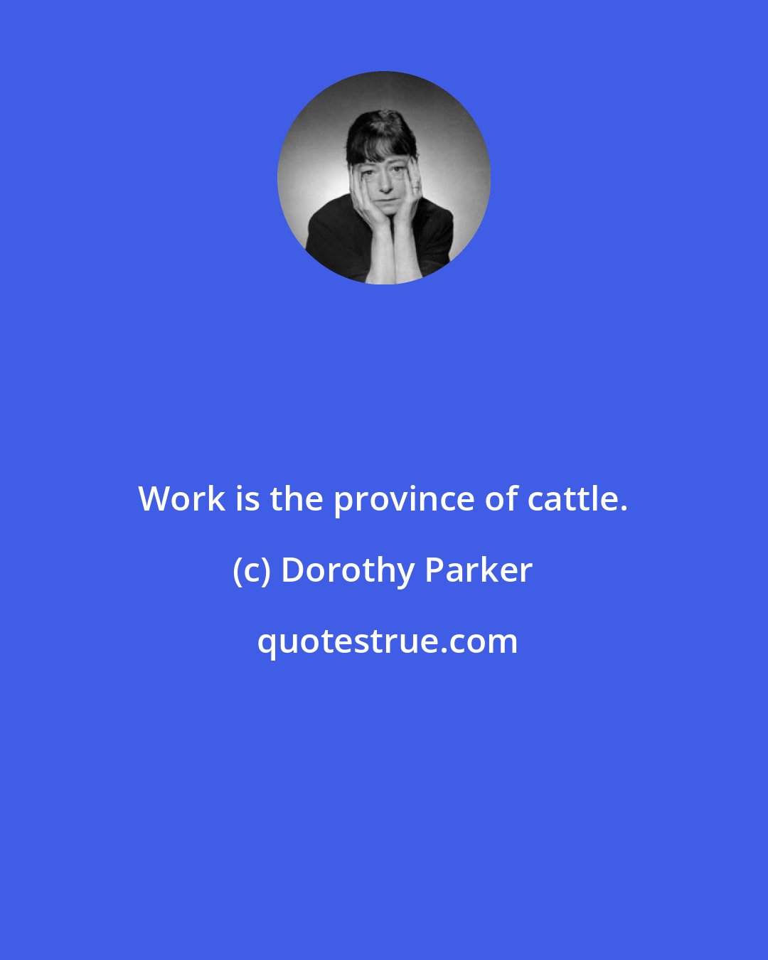 Dorothy Parker: Work is the province of cattle.