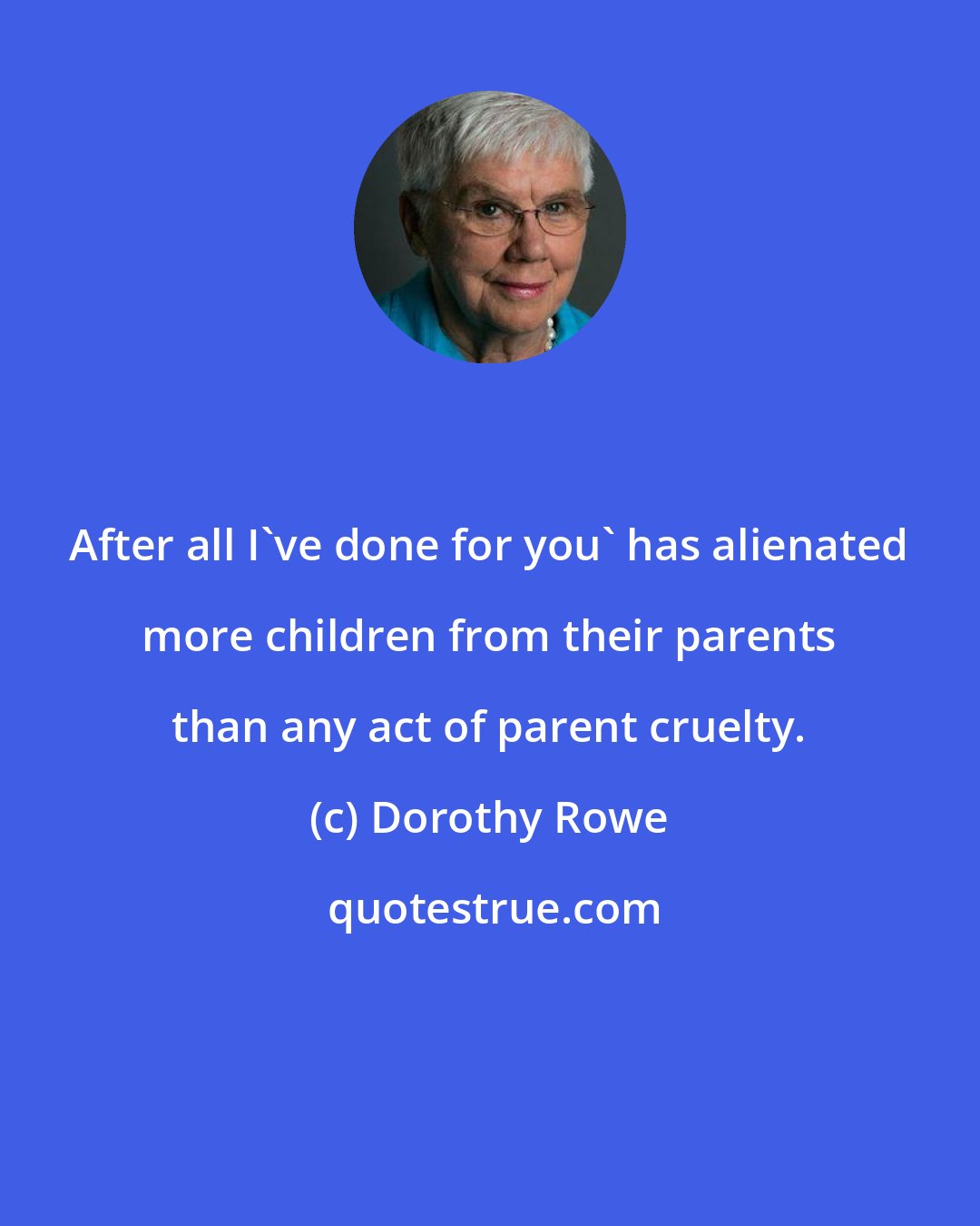 Dorothy Rowe: After all I've done for you' has alienated more children from their parents than any act of parent cruelty.