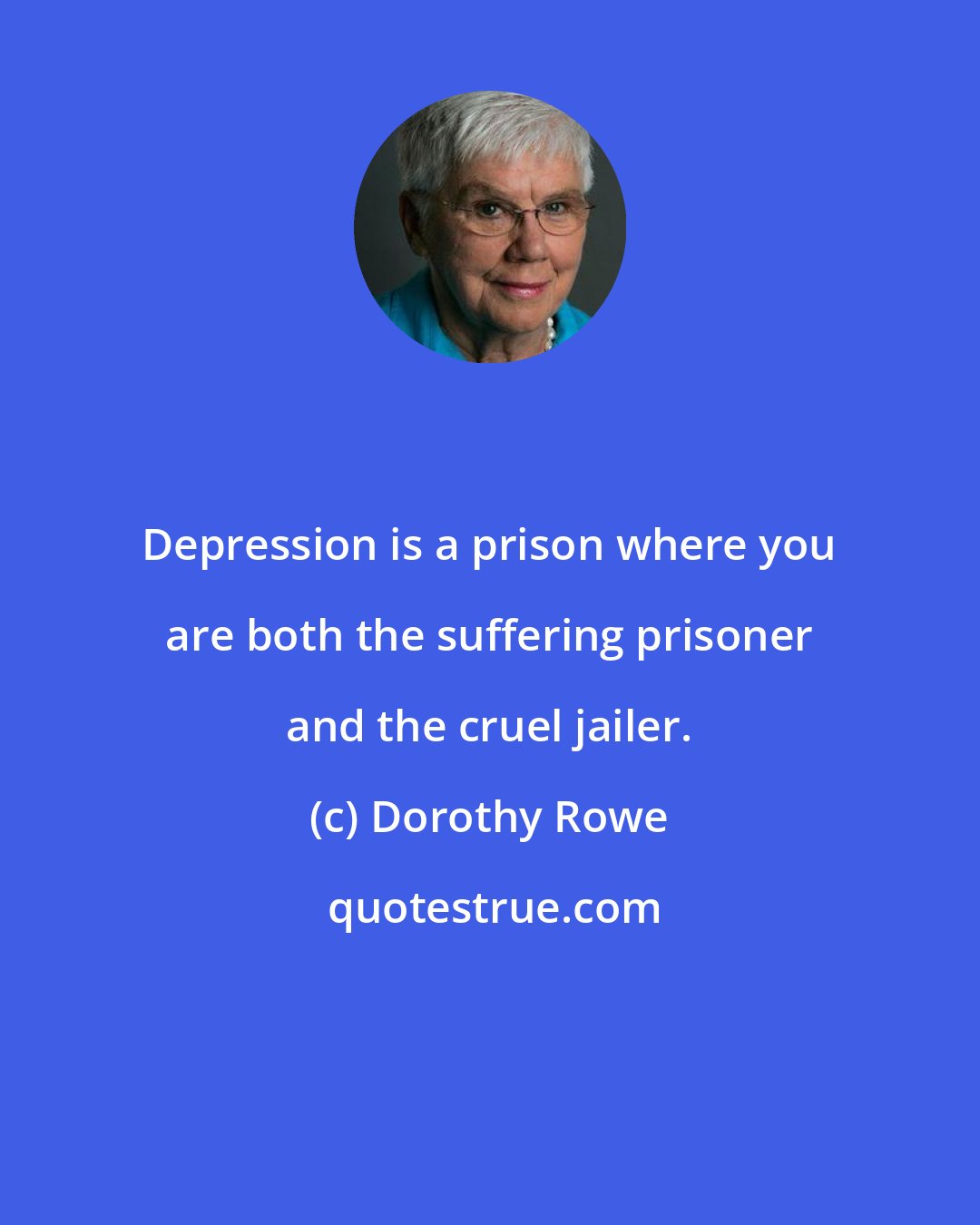 Dorothy Rowe: Depression is a prison where you are both the suffering prisoner and the cruel jailer.