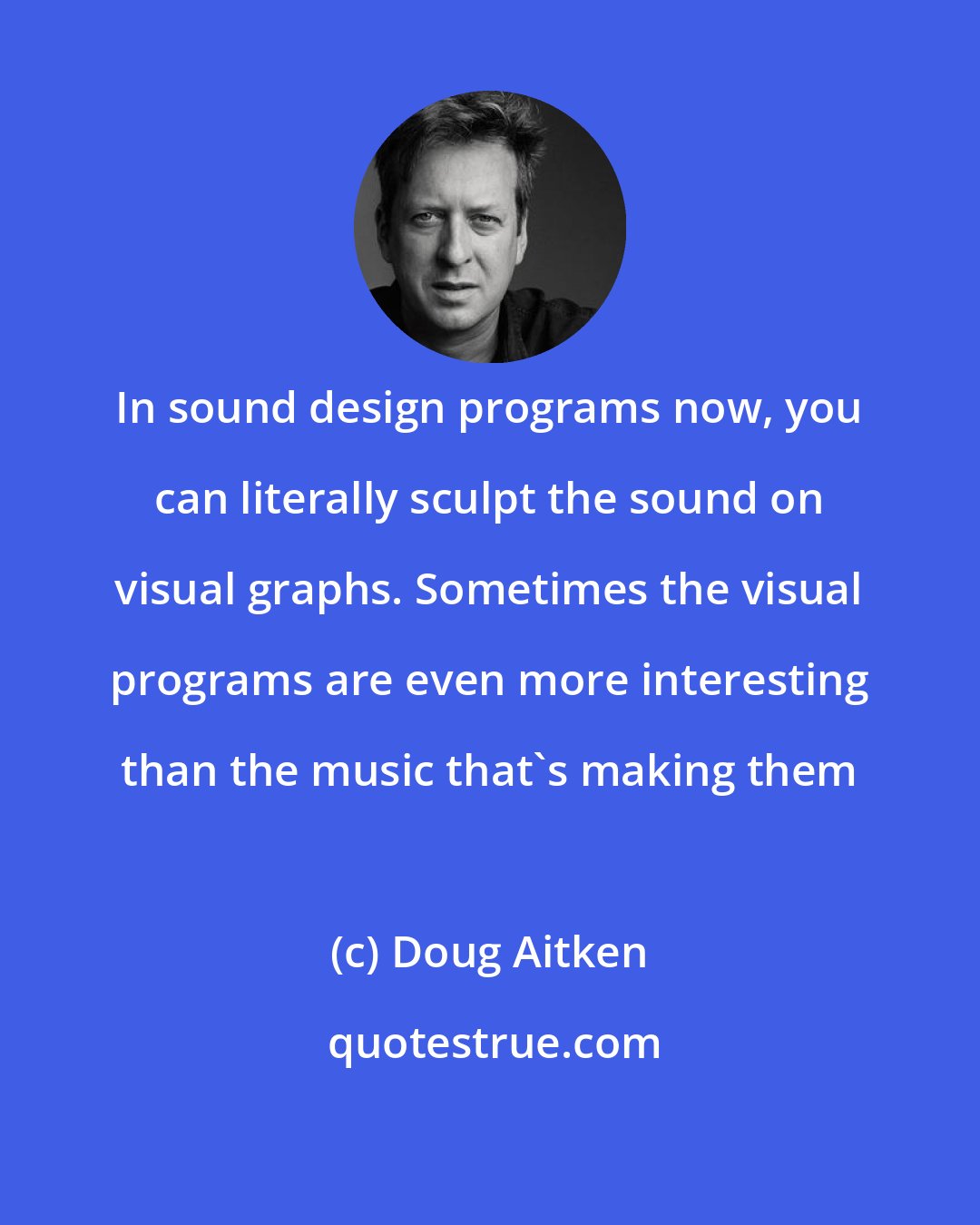 Doug Aitken: In sound design programs now, you can literally sculpt the sound on visual graphs. Sometimes the visual programs are even more interesting than the music that's making them