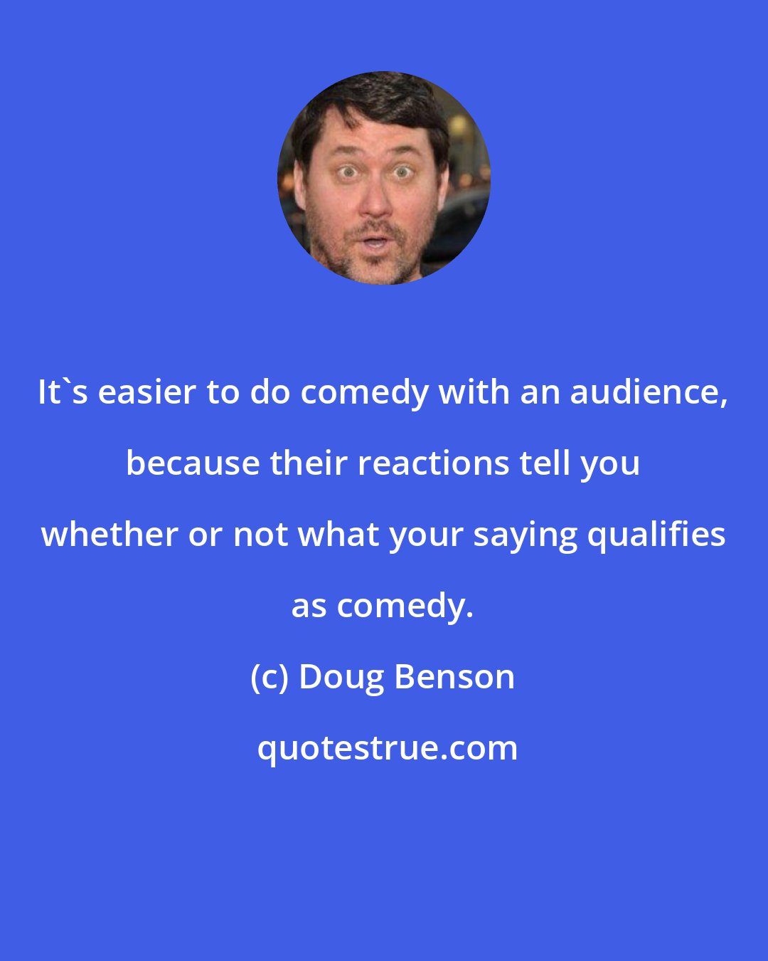 Doug Benson: It's easier to do comedy with an audience, because their reactions tell you whether or not what your saying qualifies as comedy.