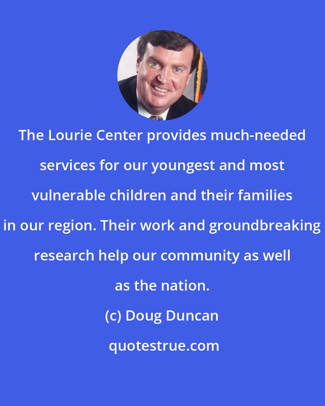 Doug Duncan: The Lourie Center provides much-needed services for our youngest and most vulnerable children and their families in our region. Their work and groundbreaking research help our community as well as the nation.