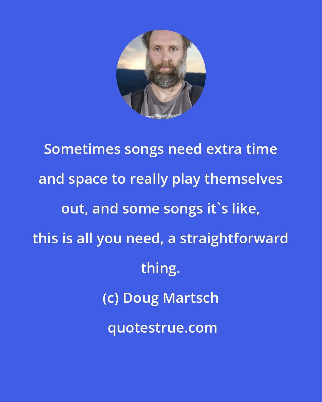 Doug Martsch: Sometimes songs need extra time and space to really play themselves out, and some songs it's like, this is all you need, a straightforward thing.