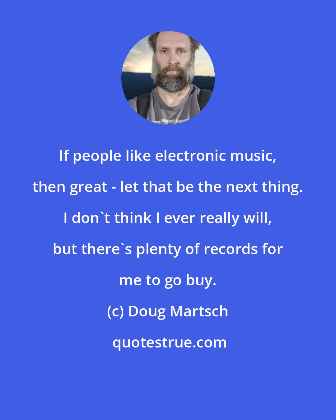 Doug Martsch: If people like electronic music, then great - let that be the next thing. I don't think I ever really will, but there's plenty of records for me to go buy.