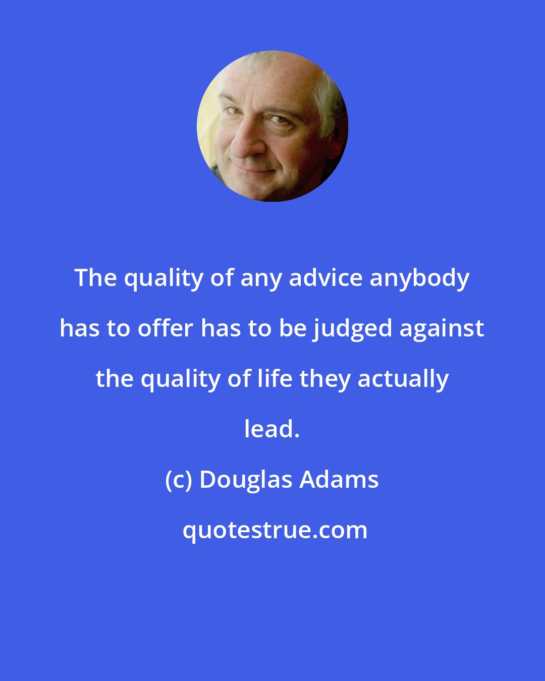 Douglas Adams: The quality of any advice anybody has to offer has to be judged against the quality of life they actually lead.