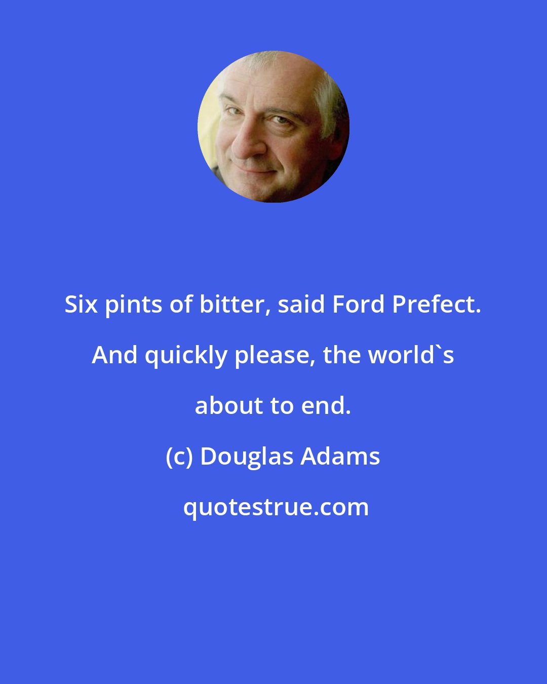 Douglas Adams: Six pints of bitter, said Ford Prefect. And quickly please, the world's about to end.