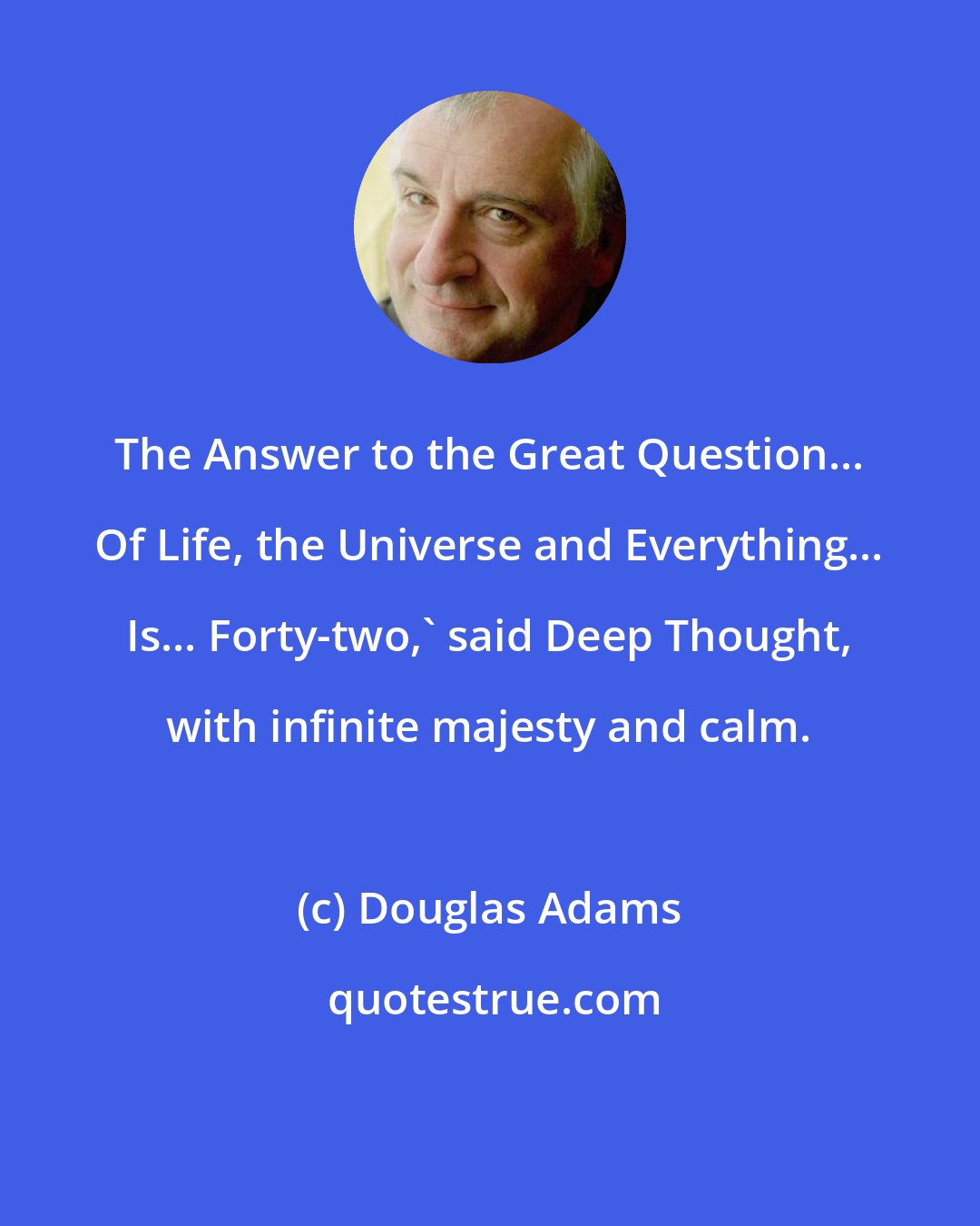 Douglas Adams: The Answer to the Great Question... Of Life, the Universe and Everything... Is... Forty-two,' said Deep Thought, with infinite majesty and calm.