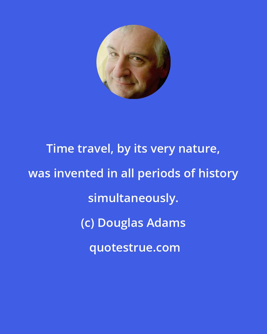 Douglas Adams: Time travel, by its very nature, was invented in all periods of history simultaneously.