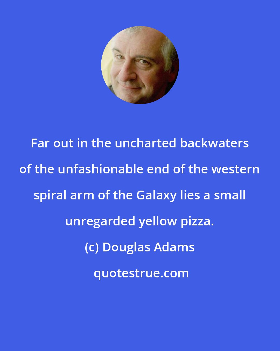 Douglas Adams: Far out in the uncharted backwaters of the unfashionable end of the western spiral arm of the Galaxy lies a small unregarded yellow pizza.