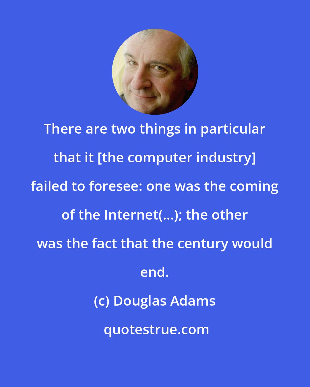 Douglas Adams: There are two things in particular that it [the computer industry] failed to foresee: one was the coming of the Internet(...); the other was the fact that the century would end.