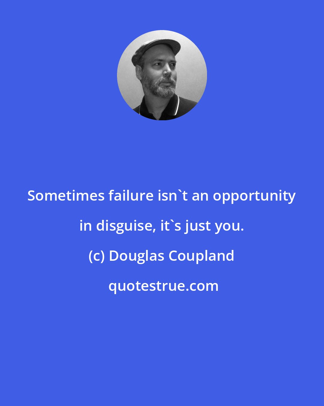Douglas Coupland: Sometimes failure isn't an opportunity in disguise, it's just you.