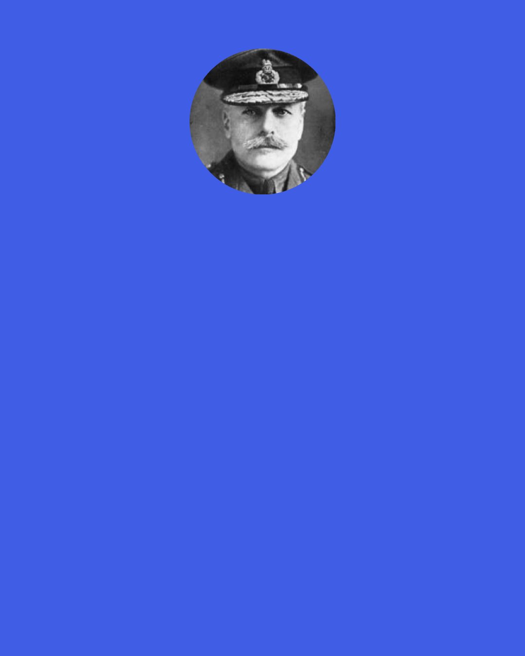Douglas Haig, 1st Earl Haig: As a matter of fact we have to take special precautions during a battle to post police, to prevent more unwounded men than are necessary from accompanying a wounded man back from the firing line.