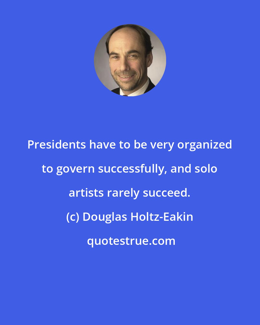 Douglas Holtz-Eakin: Presidents have to be very organized to govern successfully, and solo artists rarely succeed.