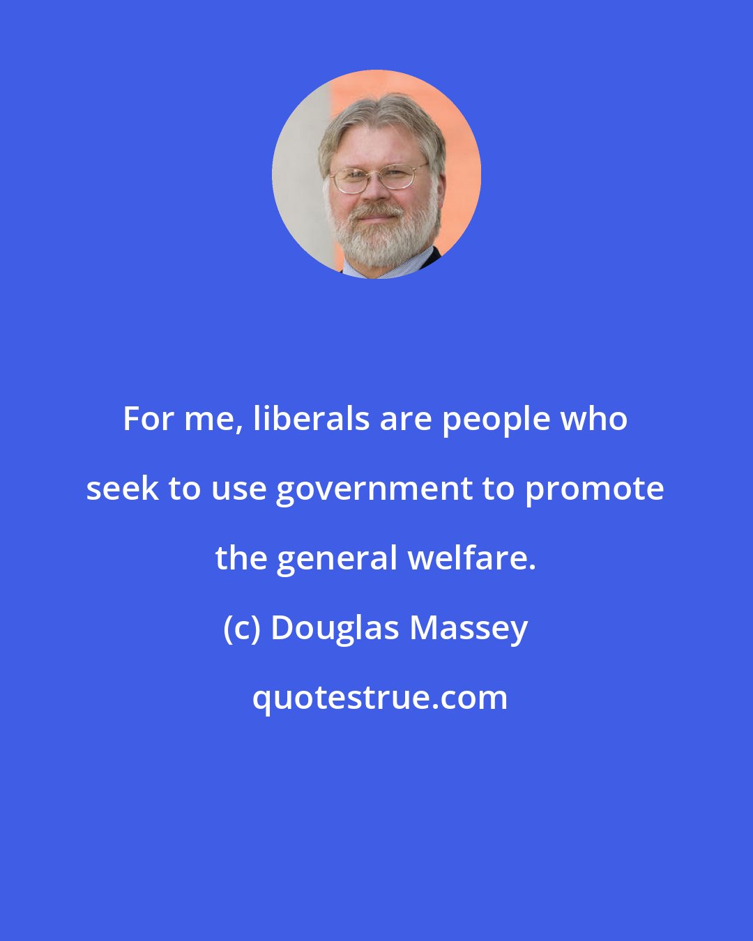 Douglas Massey: For me, liberals are people who seek to use government to promote the general welfare.