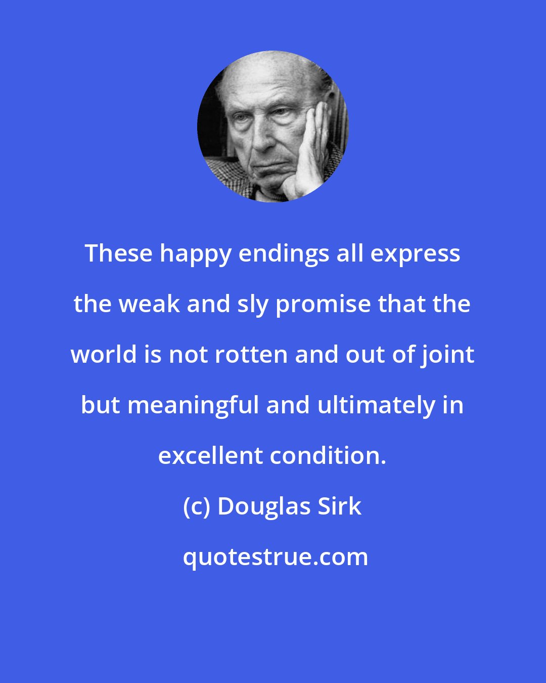 Douglas Sirk: These happy endings all express the weak and sly promise that the world is not rotten and out of joint but meaningful and ultimately in excellent condition.