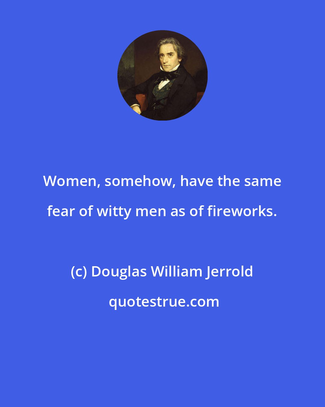 Douglas William Jerrold: Women, somehow, have the same fear of witty men as of fireworks.