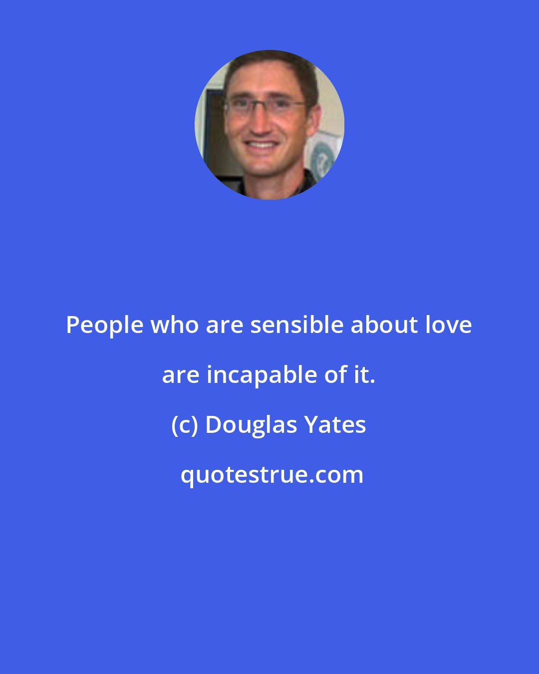 Douglas Yates: People who are sensible about love are incapable of it.