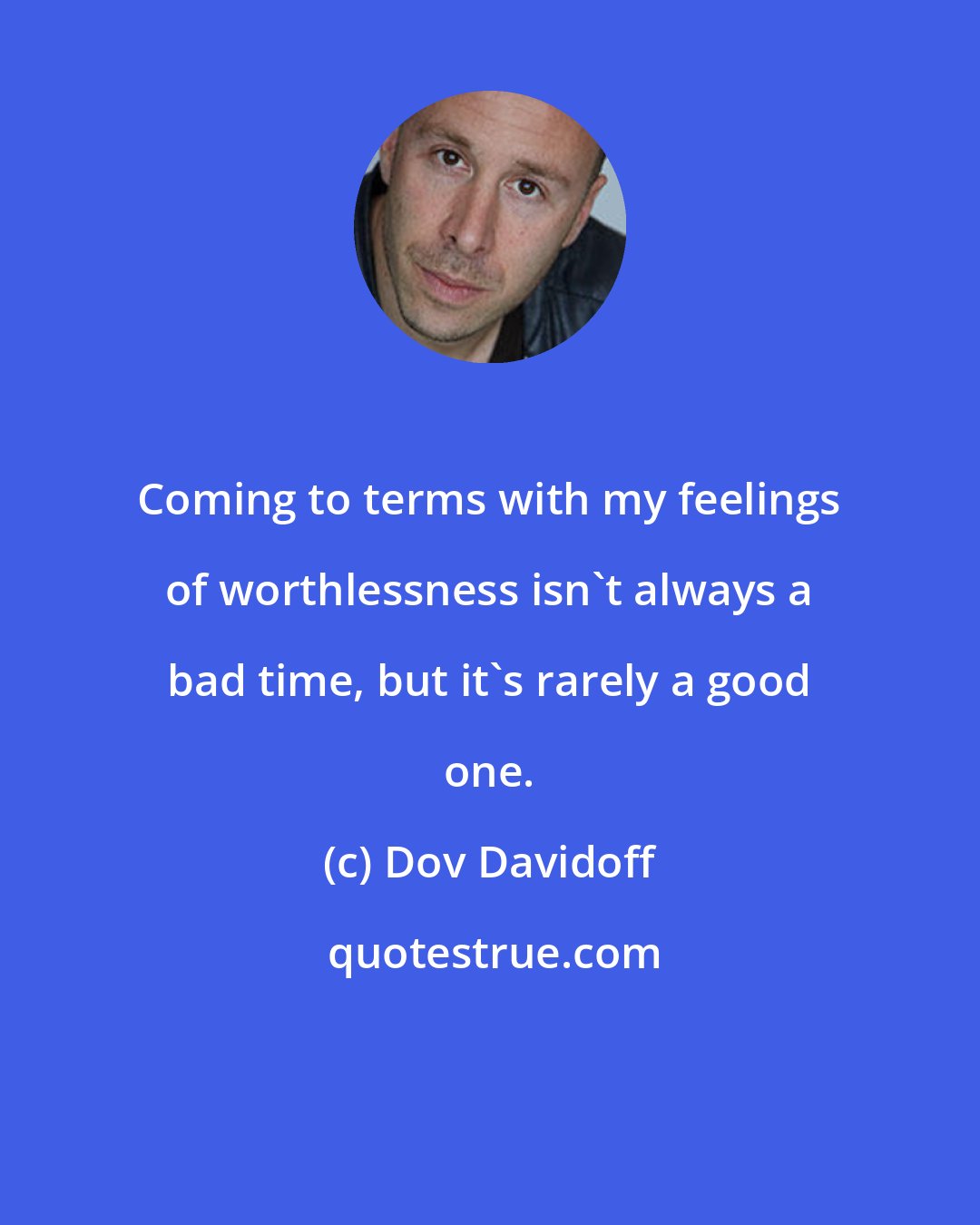 Dov Davidoff: Coming to terms with my feelings of worthlessness isn't always a bad time, but it's rarely a good one.